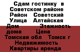 Сдам гостинку, в Советском районе › Район ­ Советский › Улица ­ Алтайская › Дом ­ 97/1 › Этажность дома ­ 5 › Цена ­ 7 500 - Томская обл., Томск г. Недвижимость » Квартиры аренда   